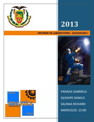2013
PARADA GABRIELA
QUISHPE DANILO
SALINAS RICHARD
MIERCOLES: 15:00
INFORME DE LABORATORIO - SOLDADURA I
 