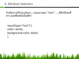 4.	
  AZribute	
  Selectors	
  
input[type="text"]	
  {	
  
color:	
  white;	
  
background-­‐color:	
  black;	
  
}	
  
ถ้าต้องการให้ textbox (<input type=”text” />) มีตัวอักษรสี
ขาว และพื้นหลังเป็นสีดํา 	
  
 