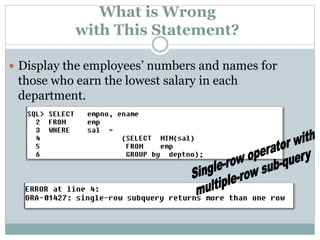 What is Wrong
with This Statement?
 Display the employees’ numbers and names for
those who earn the lowest salary in each
department.
 