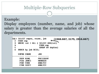 Multiple-Row Subqueries
Example:
Display employees (number, name, and job) whose
salary is greater than the average salaries of all the
departments.
(1566.667, 2175, 2916.667)
 