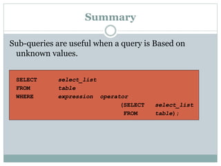 Summary
Sub-queries are useful when a query is Based on
unknown values.
SELECT select_list
FROM table
WHERE expression operator
(SELECT select_list
FROM table);
 
