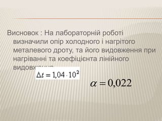 Висновок : На лабораторній роботі
визначили опір холодного і нагрітого
металевого дроту, та його видовження при
нагріванні та коефіцієнта лінійного
видовження
022,0
 