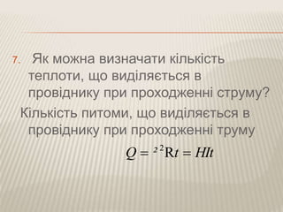 7. Як можна визначати кількість 
теплоти, що виділяється в 
провіднику при проходженні струму? 
Кількість питоми, що виділяється в 
провіднику при проходженні труму 
Q  ² Rt  HIt 2 
