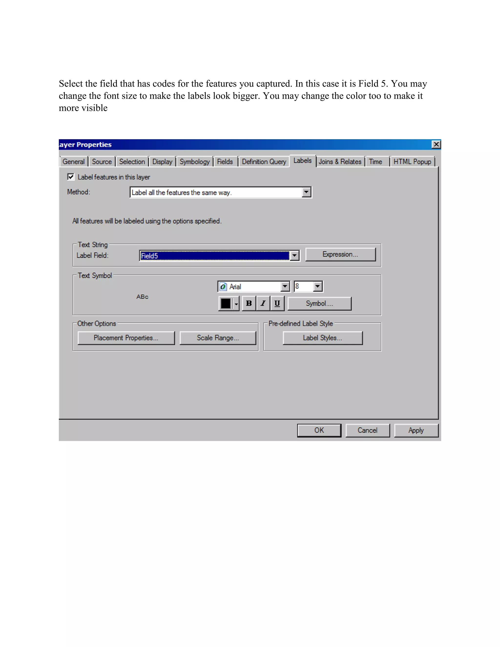 Select the field that has codes for the features you captured. In this case it is Field 5. You may
change the font size to make the labels look bigger. You may change the color too to make it
more visible
 