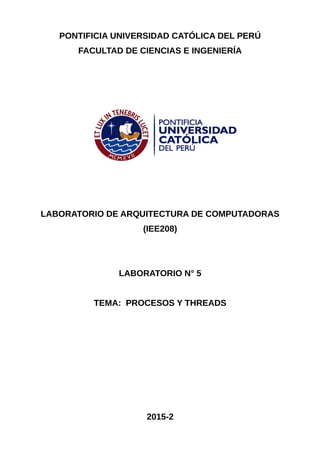 PONTIFICIA UNIVERSIDAD CATÓLICA DEL PERÚ
FACULTAD DE CIENCIAS E INGENIERÍA
LABORATORIO DE ARQUITECTURA DE COMPUTADORAS
(IEE208)
LABORATORIO N° 5
TEMA: PROCESOS Y THREADS
2015-2
 