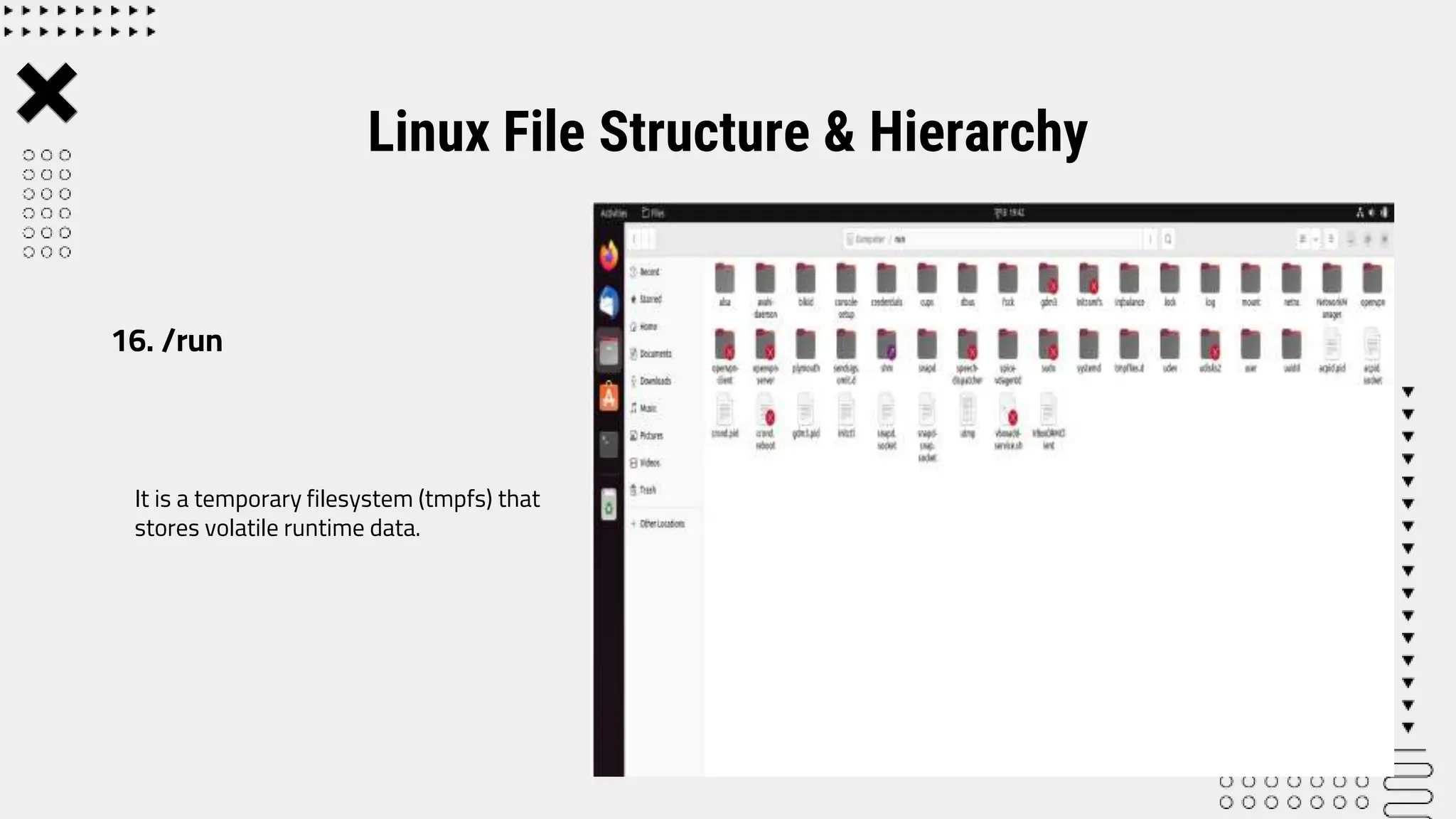 It is a temporary filesystem (tmpfs) that
stores volatile runtime data.
Linux File Structure & Hierarchy
16. /run
 