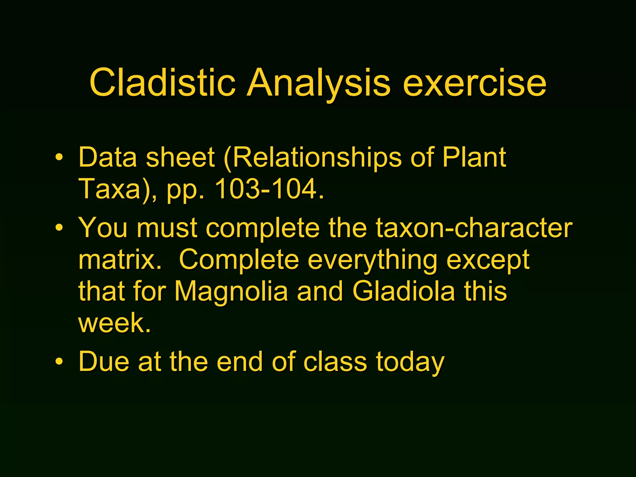 Cladistic Analysis exercise Data sheet   (Relationships of Plant Taxa), pp. 103-104. You must complete the taxon-character matrix.  Complete everything except that for Magnolia and Gladiola this week. Due at the end of class today 