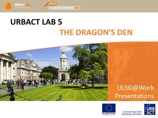 URBACT LAB 5
THE DRAGON’S DEN
ULSG@Work
Presentations
 