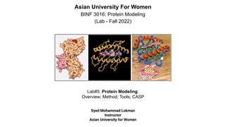Lab#5: Protein Modeling:
Overview; Method; Tools; CASP
Asian University For Women
BINF 3016: Protein Modeling
(Lab - Fall 2022)
Syed Mohammad Lokman
Instructor
Asian University for Women
 