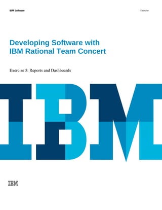 IBM Software Exercise
Developing Software with 
IBM Rational Team Concert
Exercise 5: Reports and Dashboards
 