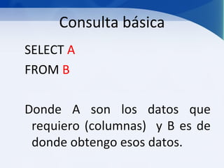 Consulta básica
SELECT A
FROM B

Donde A son los datos que
 requiero (columnas) y B es de
 donde obtengo esos datos.
 