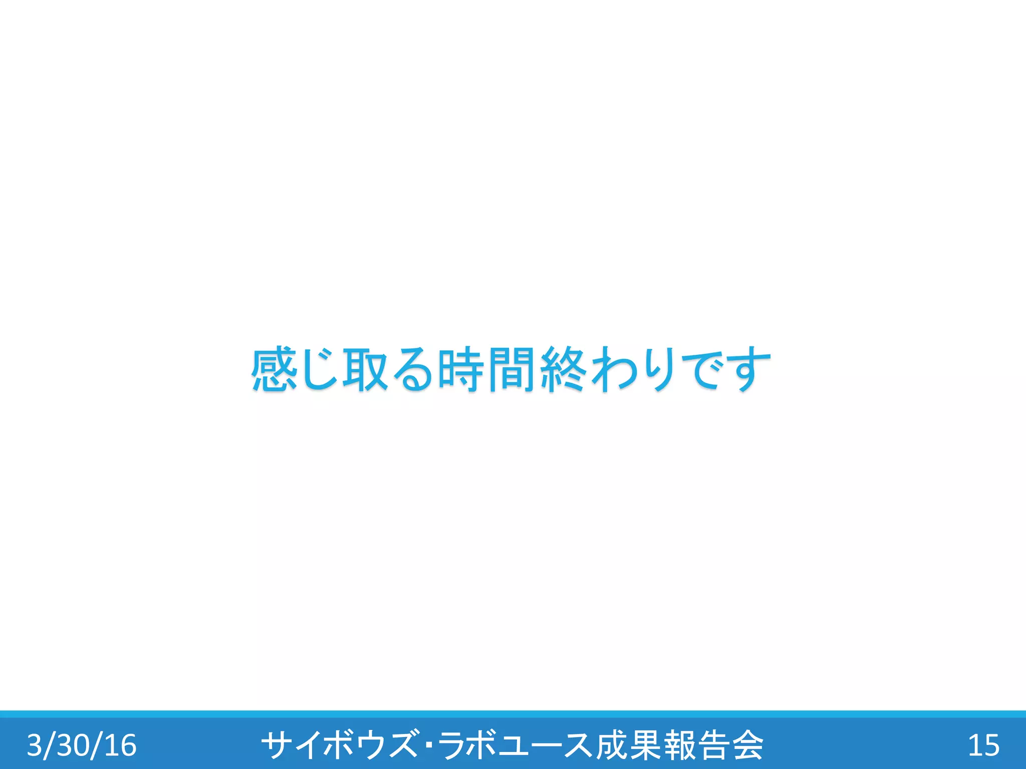3/30/16 サイボウズ・ラボユース成果報告会 15
感じ取る時間終わりです
 