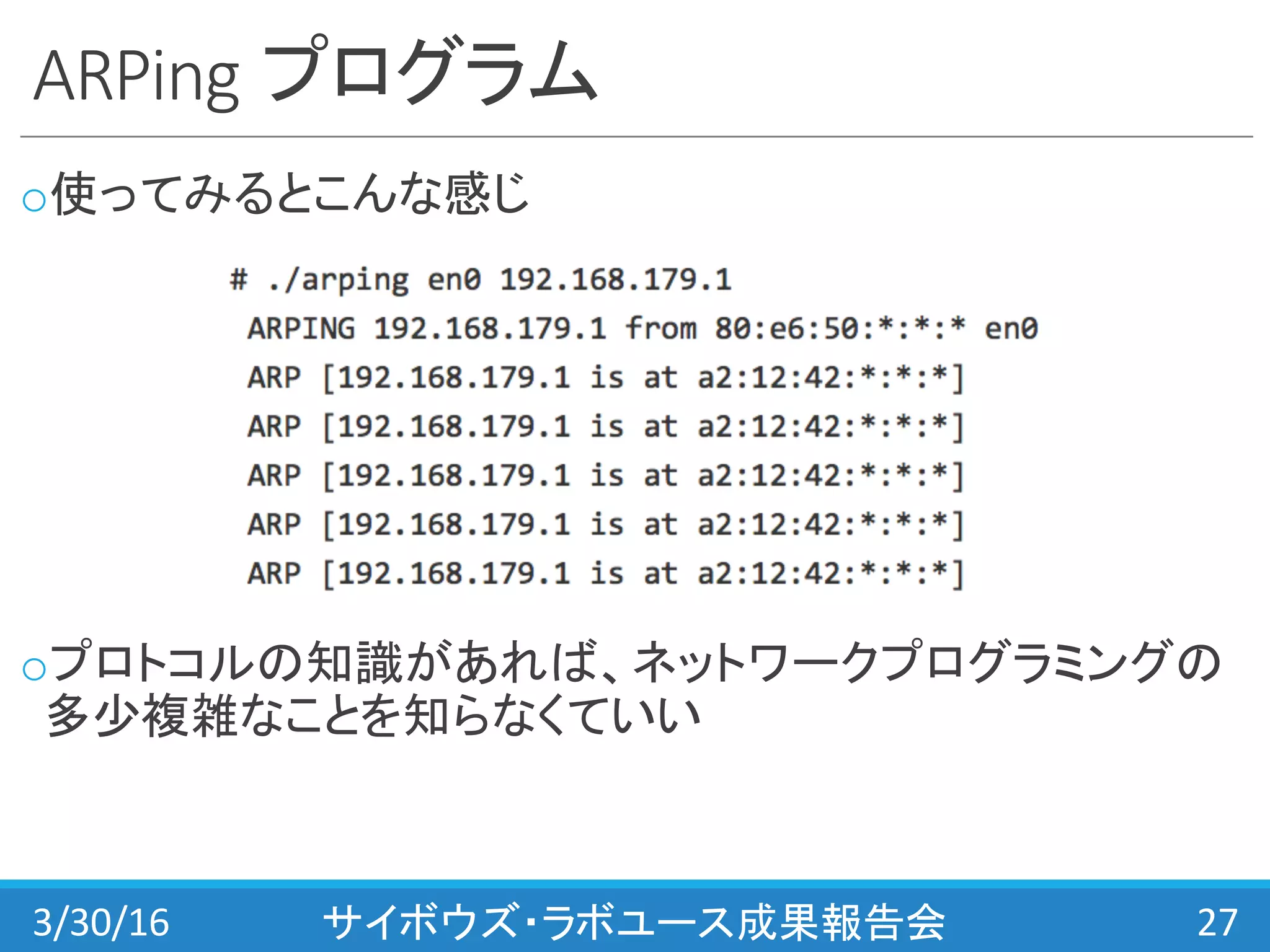 ARPing プログラム
o使ってみるとこんな感じ
oプロトコルの知識があれば、ネットワークプログラミングの
多少複雑なことを知らなくていい
3/30/16 サイボウズ・ラボユース成果報告会 27
 