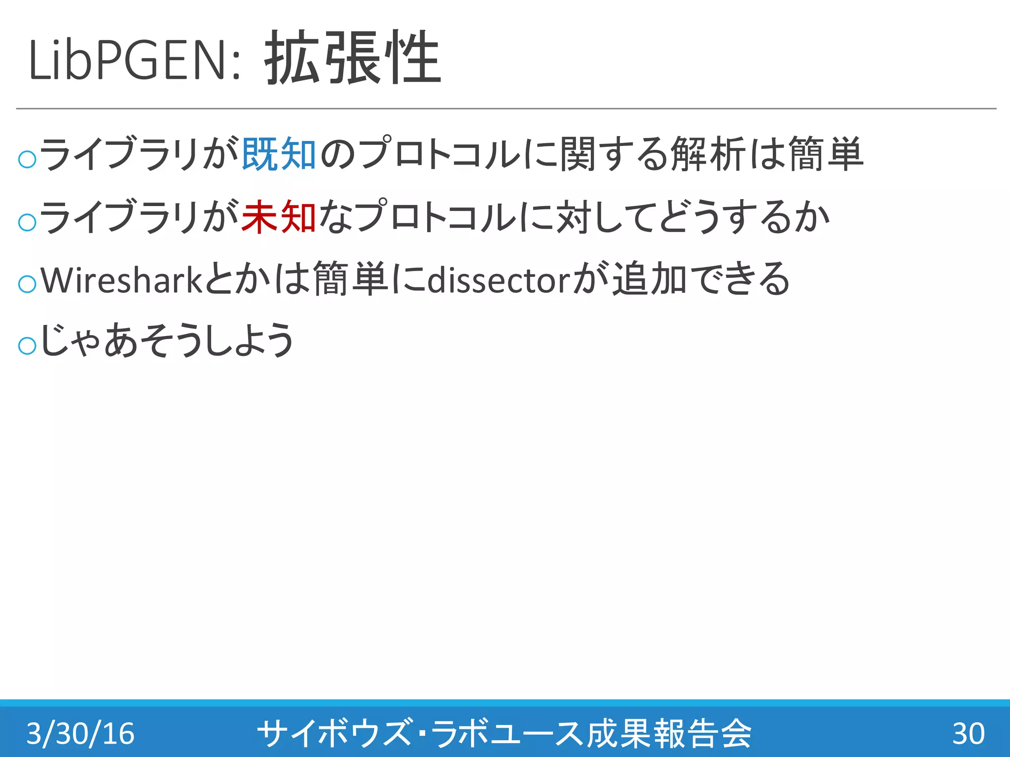 LibPGEN:	
  拡張性
oライブラリが既知のプロトコルに関する解析は簡単
oライブラリが未知なプロトコルに対してどうするか
oWiresharkとかは簡単にdissectorが追加できる
oじゃあそうしよう
3/30/16 サイボウズ・ラボユース成果報告会 30
 