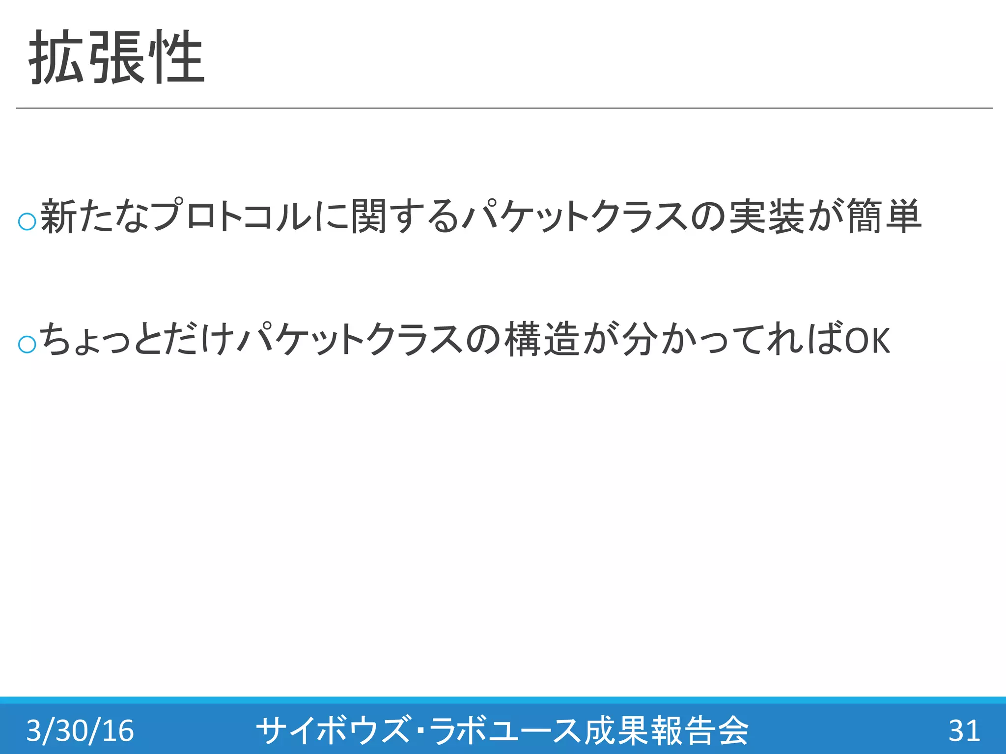 拡張性
o新たなプロトコルに関するパケットクラスの実装が簡単
oちょっとだけパケットクラスの構造が分かってればOK
3/30/16 サイボウズ・ラボユース成果報告会 31
 