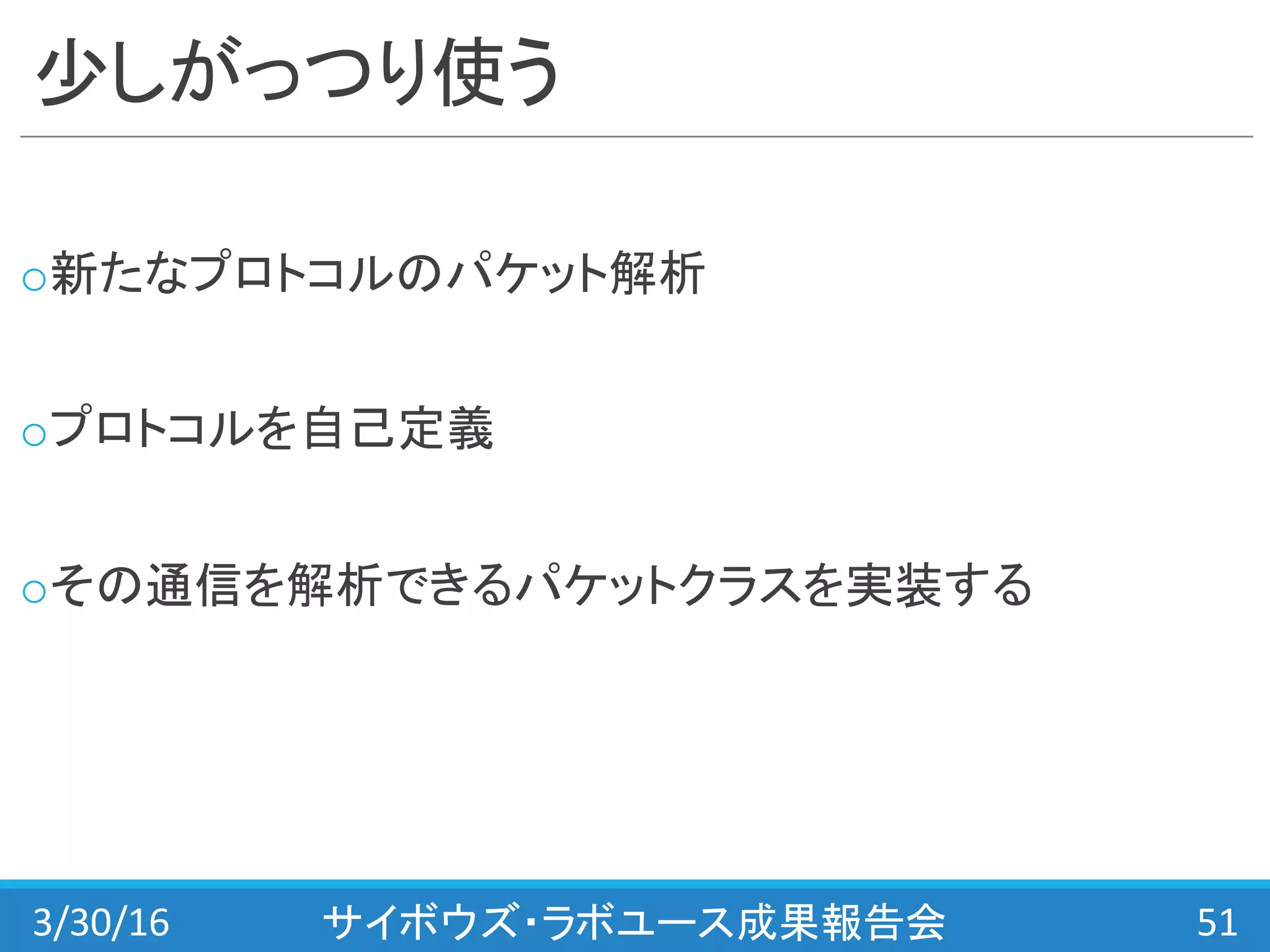 少しがっつり使う
o新たなプロトコルのパケット解析
oプロトコルを自己定義
oその通信を解析できるパケットクラスを実装する
3/30/16 サイボウズ・ラボユース成果報告会 51
 