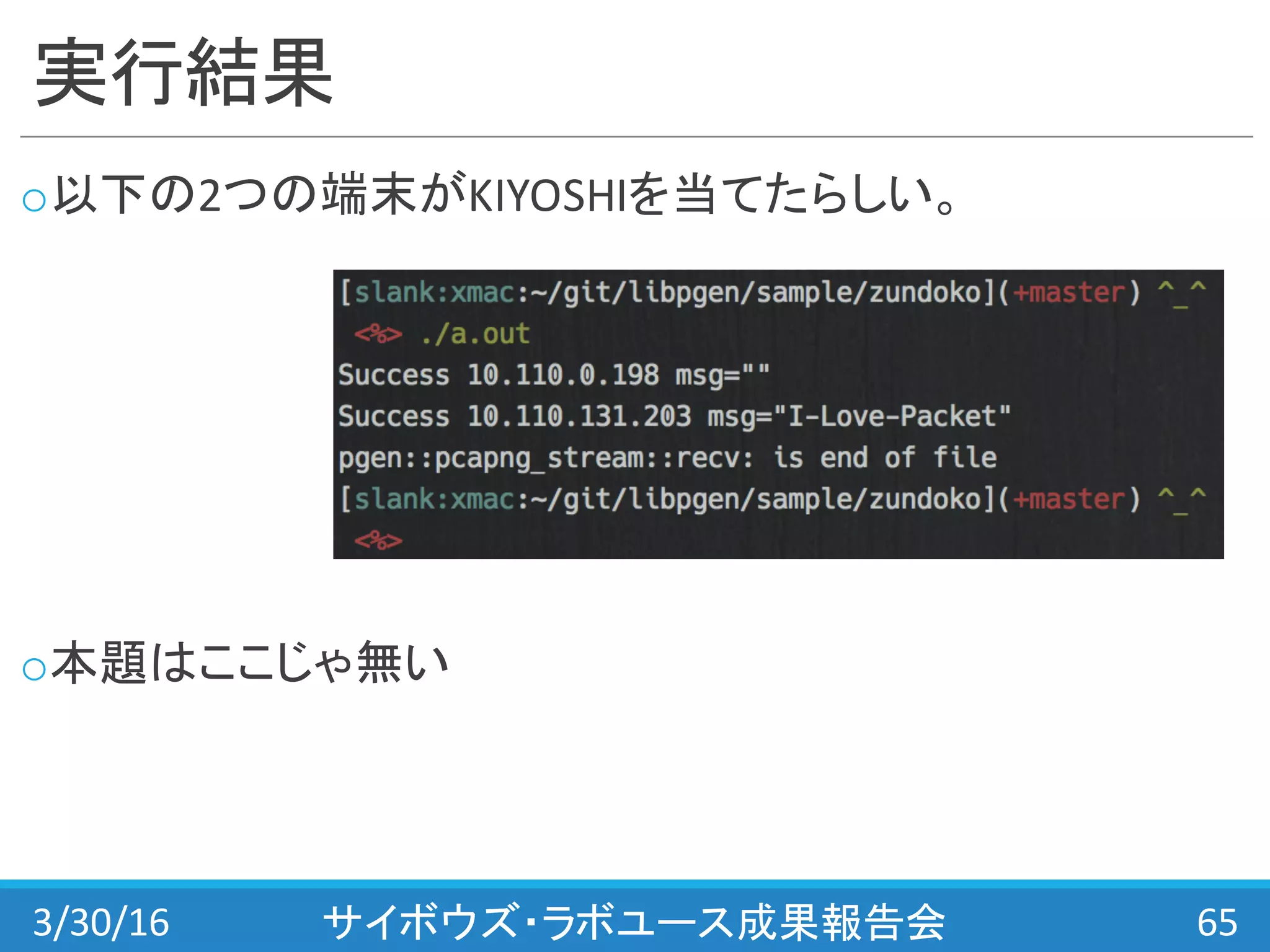 実行結果
o以下の2つの端末がKIYOSHIを当てたらしい。
o本題はここじゃ無い
3/30/16 サイボウズ・ラボユース成果報告会 65
 