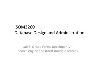 ISOM3260 
Database Design and Administration
Lab 6: Oracle Forms Developer IV –
search engine and insert multiple records
 
