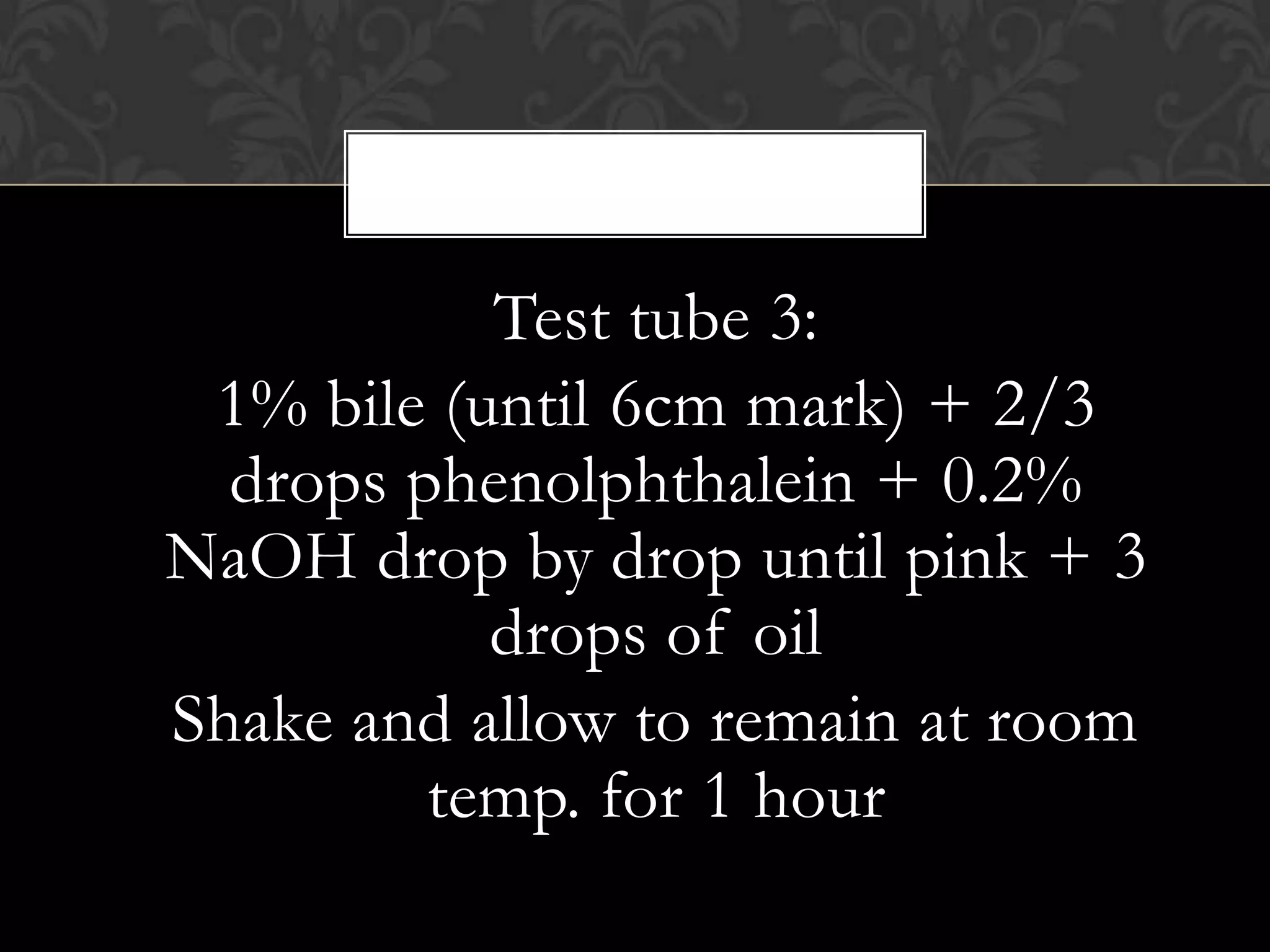 Test tube 3:
 1% bile (until 6cm mark) + 2/3
  drops phenolphthalein + 0.2%
NaOH drop by drop until pink + 3
           drops of oil
Shake and allow to remain at room
         temp. for 1 hour
 