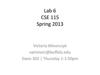 Lab 6
CSE 115
Spring 2013
Victoria Minorczyk
vaminorc@buffalo.edu
Davis 302 | Thursday 1-1:50pm
 