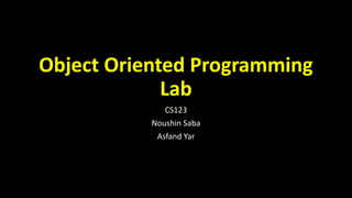 Object Oriented Programming
Lab
CS123
Noushin Saba
Asfand Yar
 