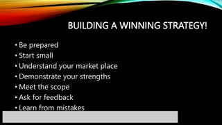 BUILDING A WINNING STRATEGY!
• Be prepared
• Start small
• Understand your market place
• Demonstrate your strengths
• Meet the scope
• Ask for feedback
• Learn from mistakes
 