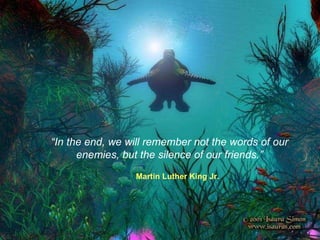 “ In the end, we will remember not the words of our enemies, but the silence of our friends.” Martin Luther King Jr. 