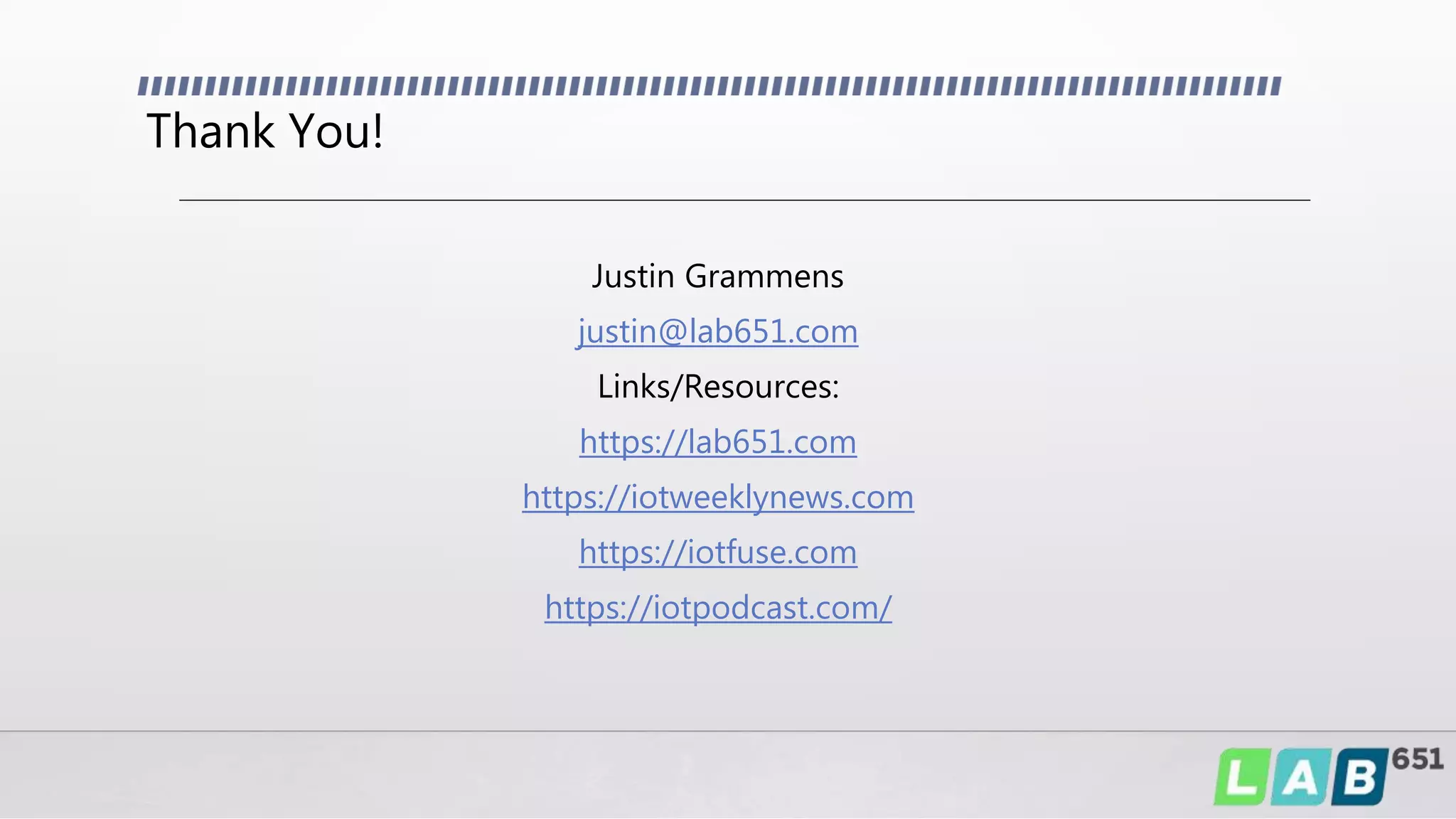 Thank You!
Justin Grammens
justin@lab651.com
Links/Resources:
https://lab651.com
https://iotweeklynews.com
https://iotfuse.com
https://iotpodcast.com/
 