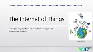 The Internet of Things
Making the Physical World Smarter : The Convergence of
Disruptive Technologies
Source: Wikipedia
 