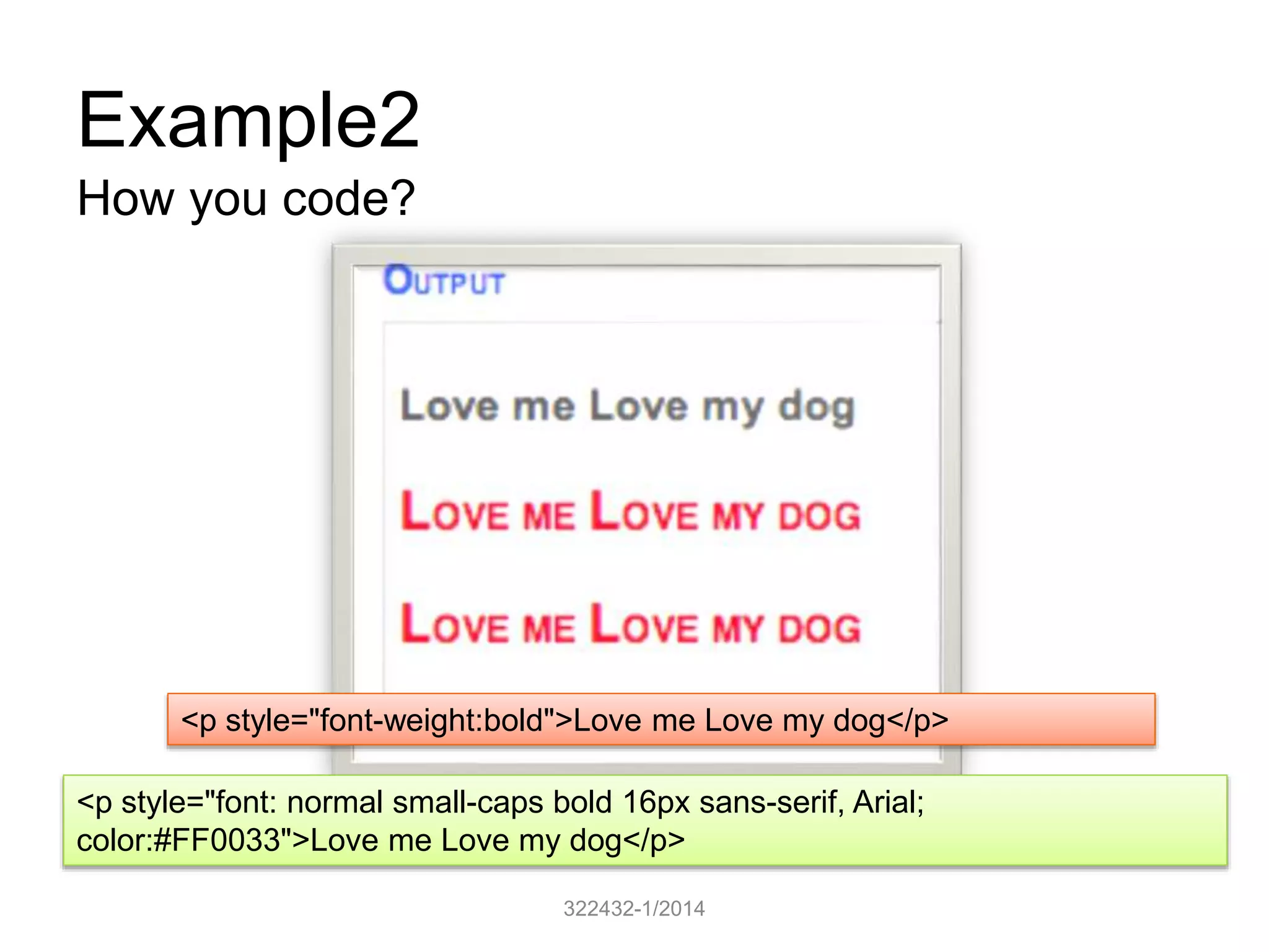 Example2 
322432-1/2014 
How you code? 
<p style="font-weight:bold">Love me Love my dog</p> 
<p style="font: normal small-caps bold 16px sans-serif, Arial; 
color:#FF0033">Love me Love my dog</p> 
 