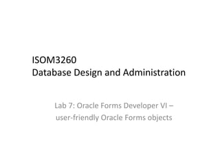 ISOM3260
Database Design and Administration
Lab 7: Oracle Forms Developer VI –
user‐friendly Oracle Forms objects
 