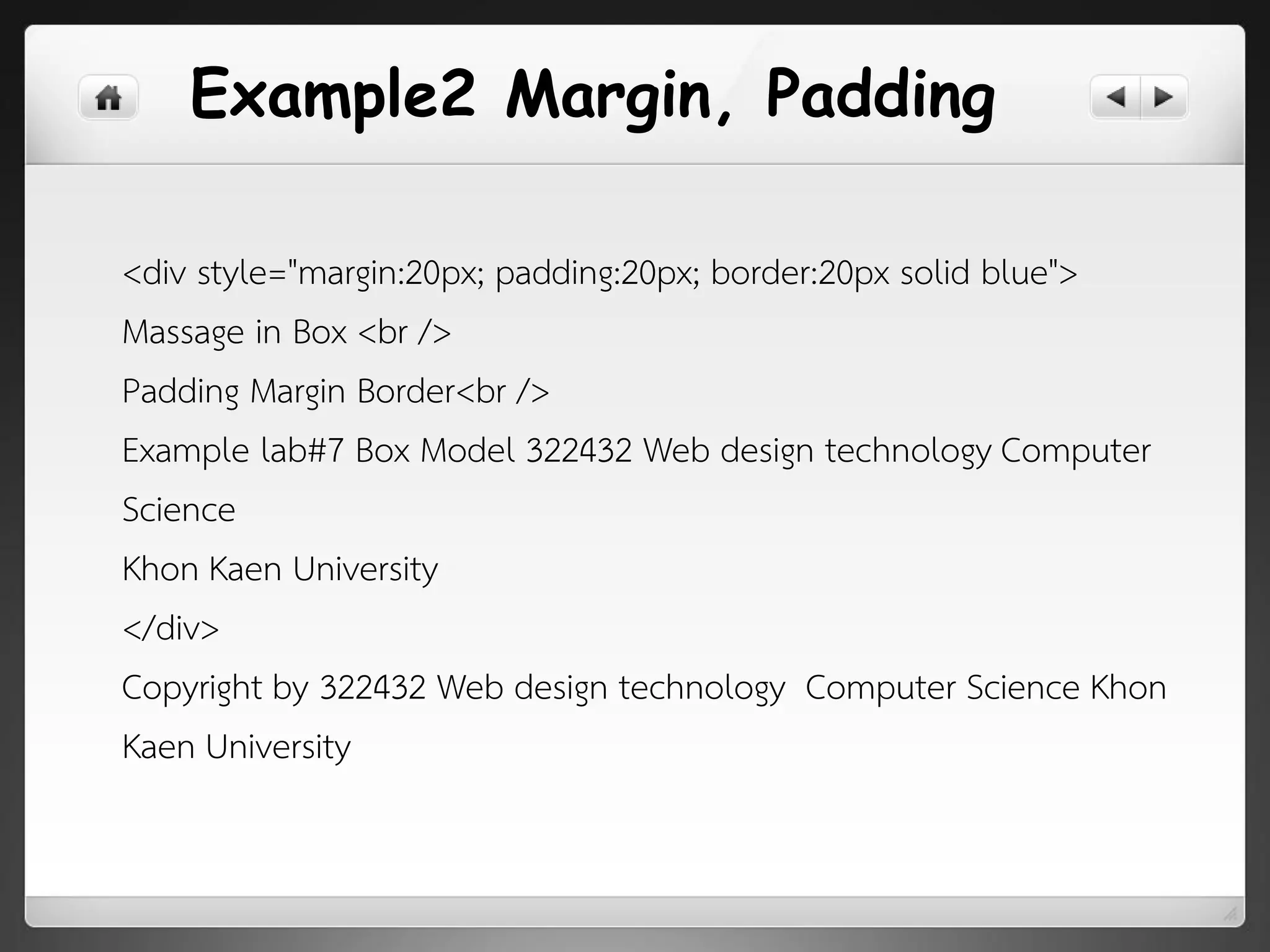 <div style="margin:20px; padding:20px; border:20px solid blue">
Massage in Box <br />
Padding Margin Border<br />
Example lab#7 Box Model 322432 Web design technology Computer
Science
Khon Kaen University
</div>
Copyright by 322432 Web design technology Computer Science Khon
Kaen University
Example2 Margin, Padding
 