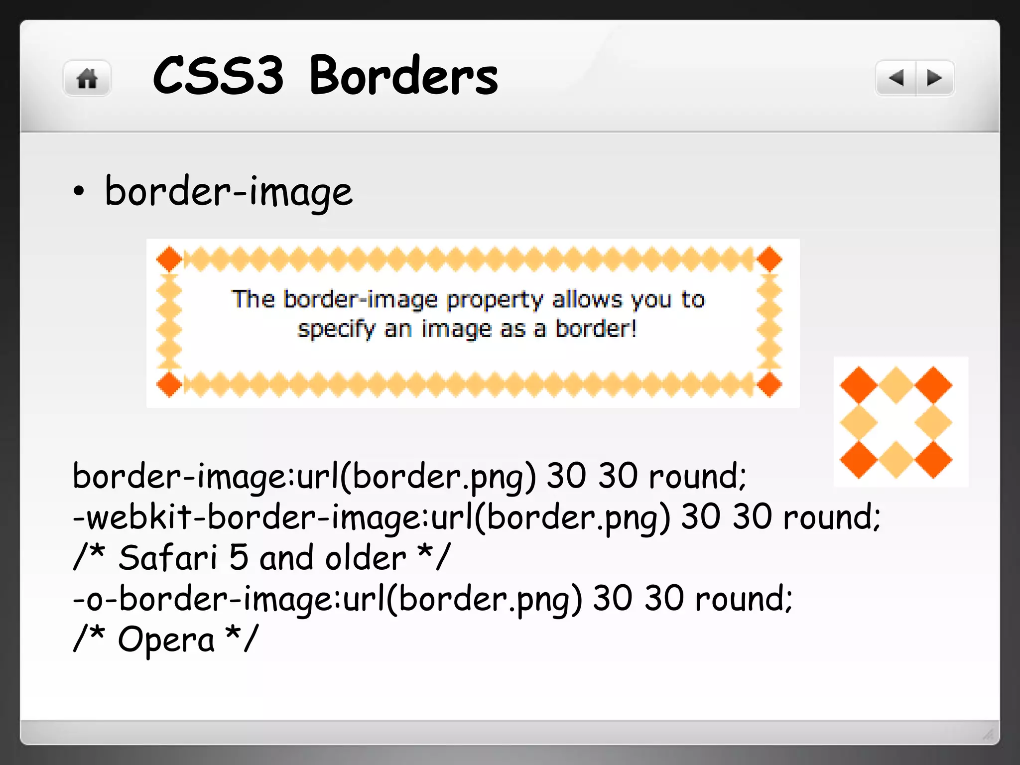 CSS3 Borders
• border-image
border-image:url(border.png) 30 30 round;
-webkit-border-image:url(border.png) 30 30 round;
/* Safari 5 and older */
-o-border-image:url(border.png) 30 30 round;
/* Opera */
 