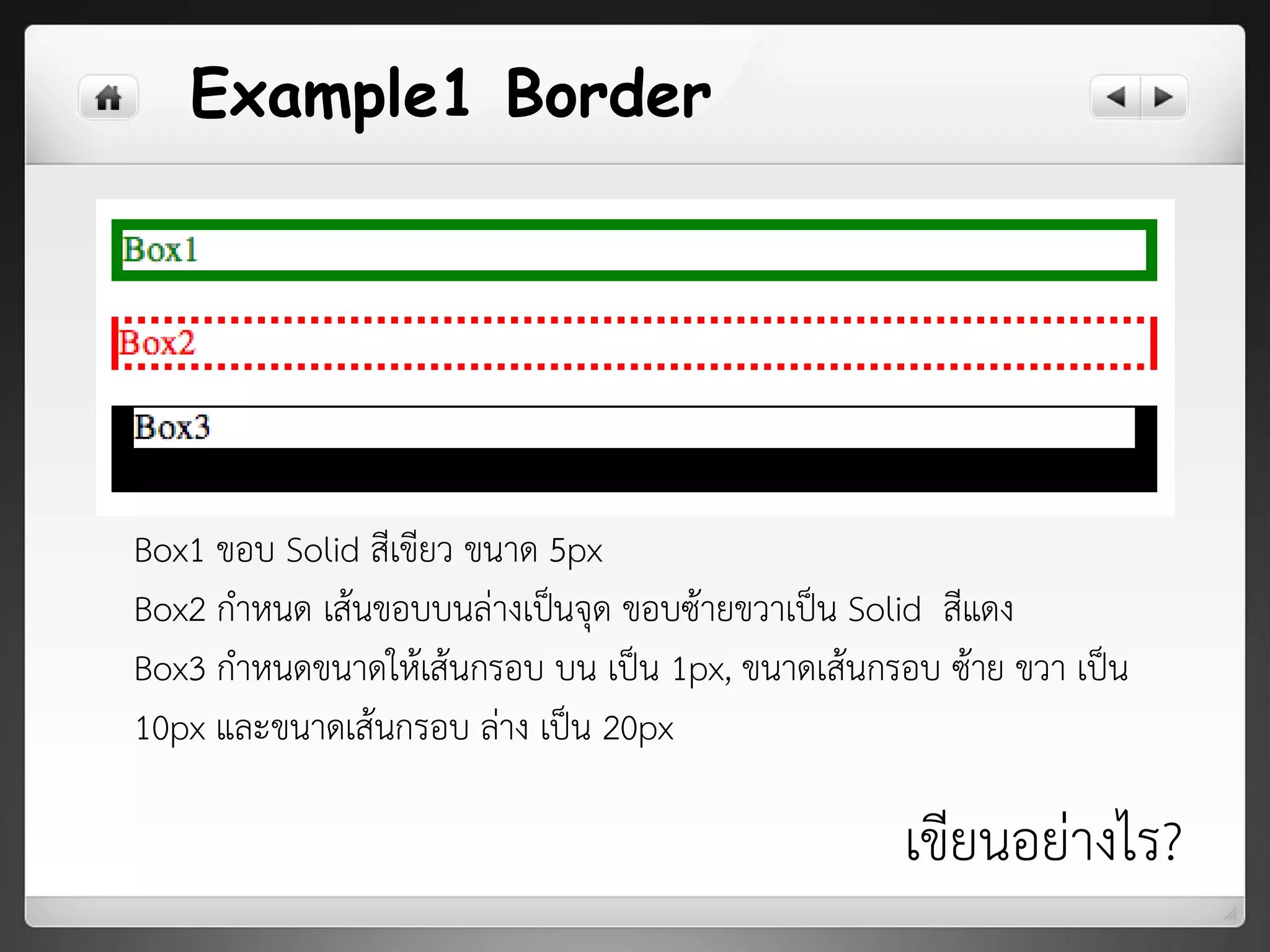 Example1 Border
เขียนอย่างไร?
Box1 ขอบ Solid สีเขียว ขนาด 5px
Box2 กาหนด เส้นขอบบนล่างเป็นจุด ขอบซ้ายขวาเป็น Solid สีแดง
Box3 กาหนดขนาดให้เส้นกรอบ บน เป็น 1px, ขนาดเส้นกรอบ ซ้าย ขวา เป็น
10px และขนาดเส้นกรอบ ล่าง เป็น 20px
 