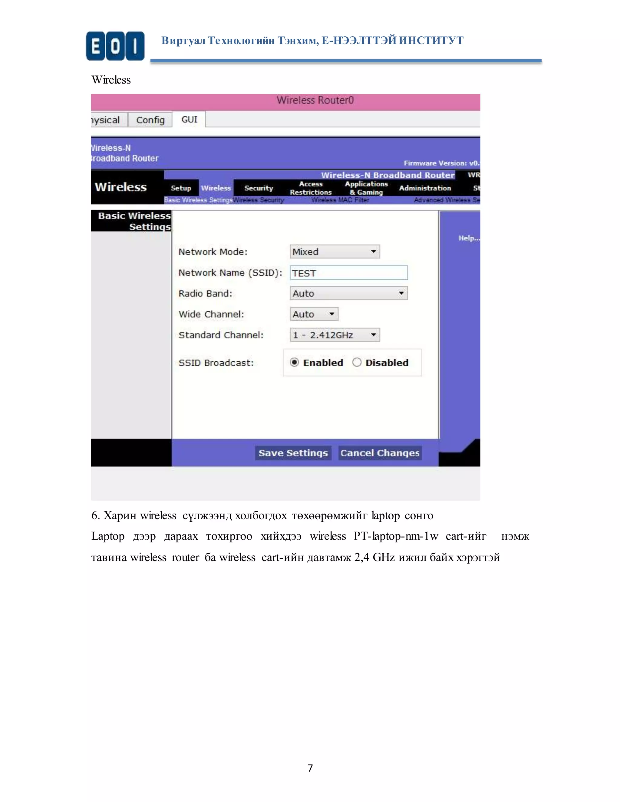 Виртуал Те хнологийн Тэнхим, Е-НЭЭЛТТЭЙ ИНСТИТУТ 
7 
Wireless 
6. Харин wireless сүлжээнд холбогдох төхөөрөмжийг laptop сонго 
Laptop дээр дараах тохиргоо хийхдээ wirеless PT-laptop-nm-1w cart-ийг нэмж 
тавина wireless router ба wireless cart-ийн давтамж 2,4 GHz ижил байх хэрэгтэй 
 