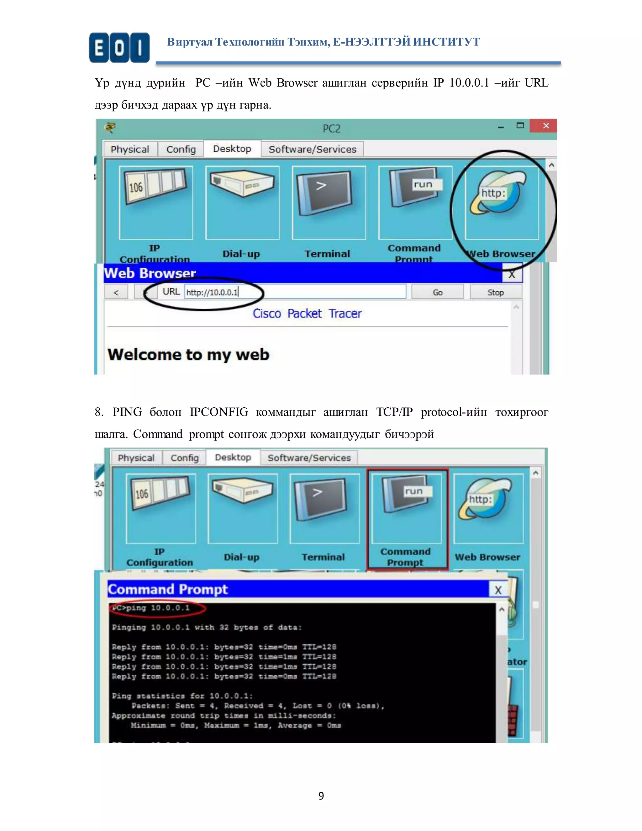 Виртуал Те хнологийн Тэнхим, Е-НЭЭЛТТЭЙ ИНСТИТУТ 
Үр дүнд дурийн PC –ийн Web Browser ашиглан серверийн IP 10.0.0.1 –ийг URL 
дээр бичхэд дараах үр дүн гарна. 
8. PING болон IPCONFIG коммандыг ашиглан ТCP/IP protocol-ийн тохиргоог 
шалга. Command prompt сонгож дээрхи командуудыг бичээрэй 
9 
 