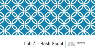 Lab 7 – Bash Script CIE 302 - Operating
systems
 