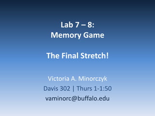Lab 7 – 8:
  Memory Game

 The Final Stretch!

 Victoria A. Minorczyk
Davis 302 | Thurs 1-1:50
vaminorc@buffalo.edu
 