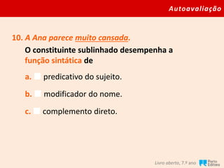 Autoavaliação
Livro aberto, 7.º ano
10. A Ana parece muito cansada.
O constituinte sublinhado desempenha a
função sintática de
a.  predicativo do sujeito.
b.  modificador do nome.
c.  complemento direto.
 
