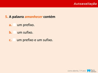 Autoavaliação
Livro aberto, 7.º ano
5. A palavra amanhecer contém
a.  um prefixo.
b.  um sufixo.
c.  um prefixo e um sufixo.
 