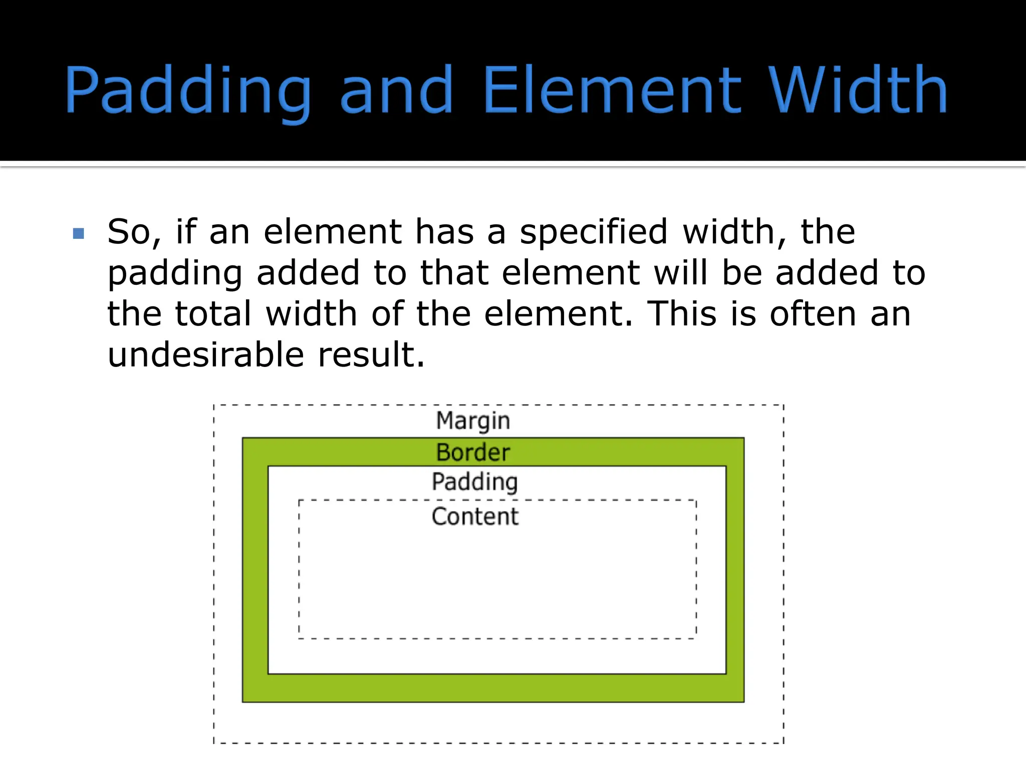  So, if an element has a specified width, the padding added to that element will be added to the total width of the element. This is often an undesirable result. 