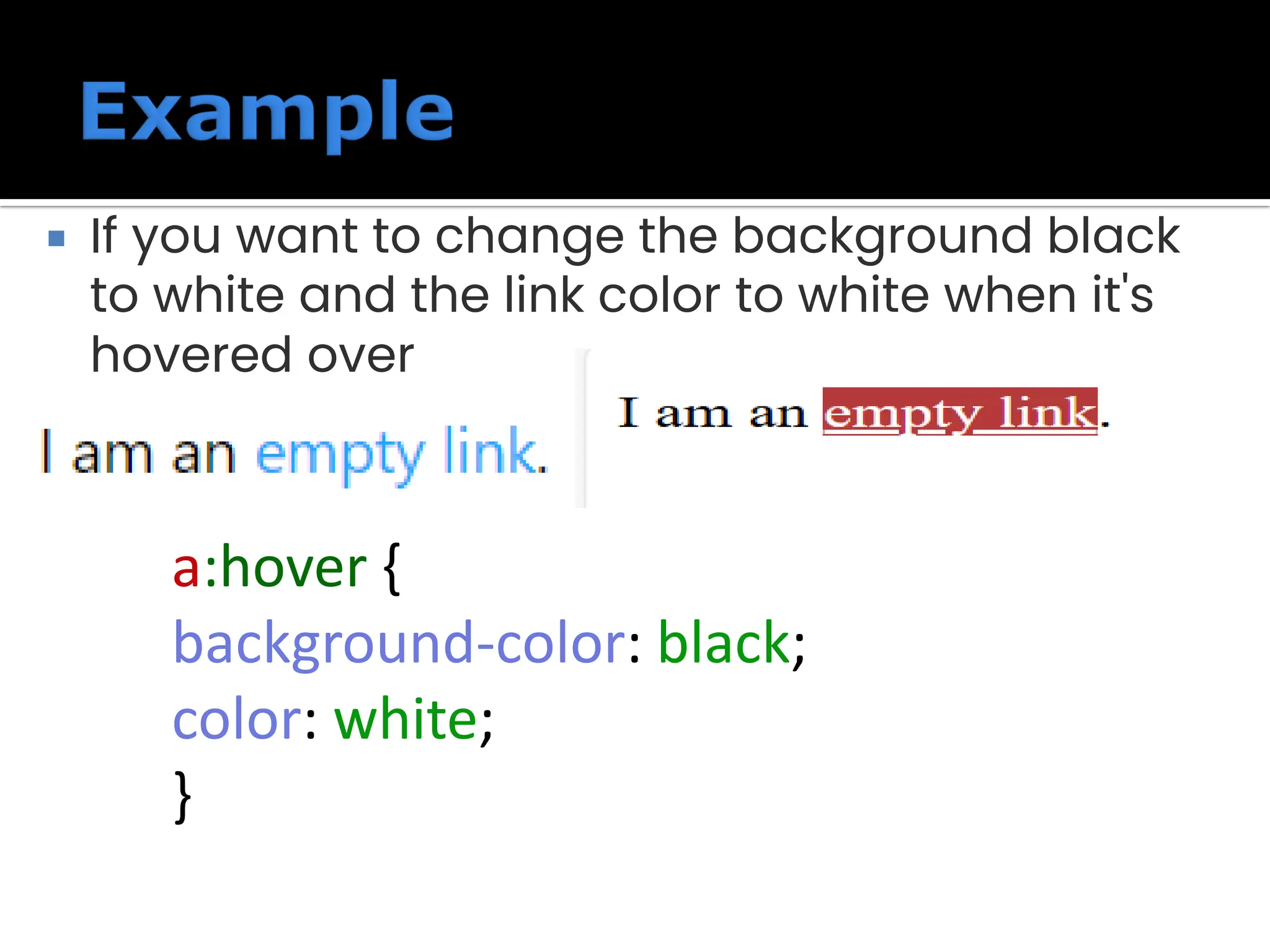  If you want to change the background black to white and the link color to white when it's hovered over a:hover { background-color: black; color: white; } 