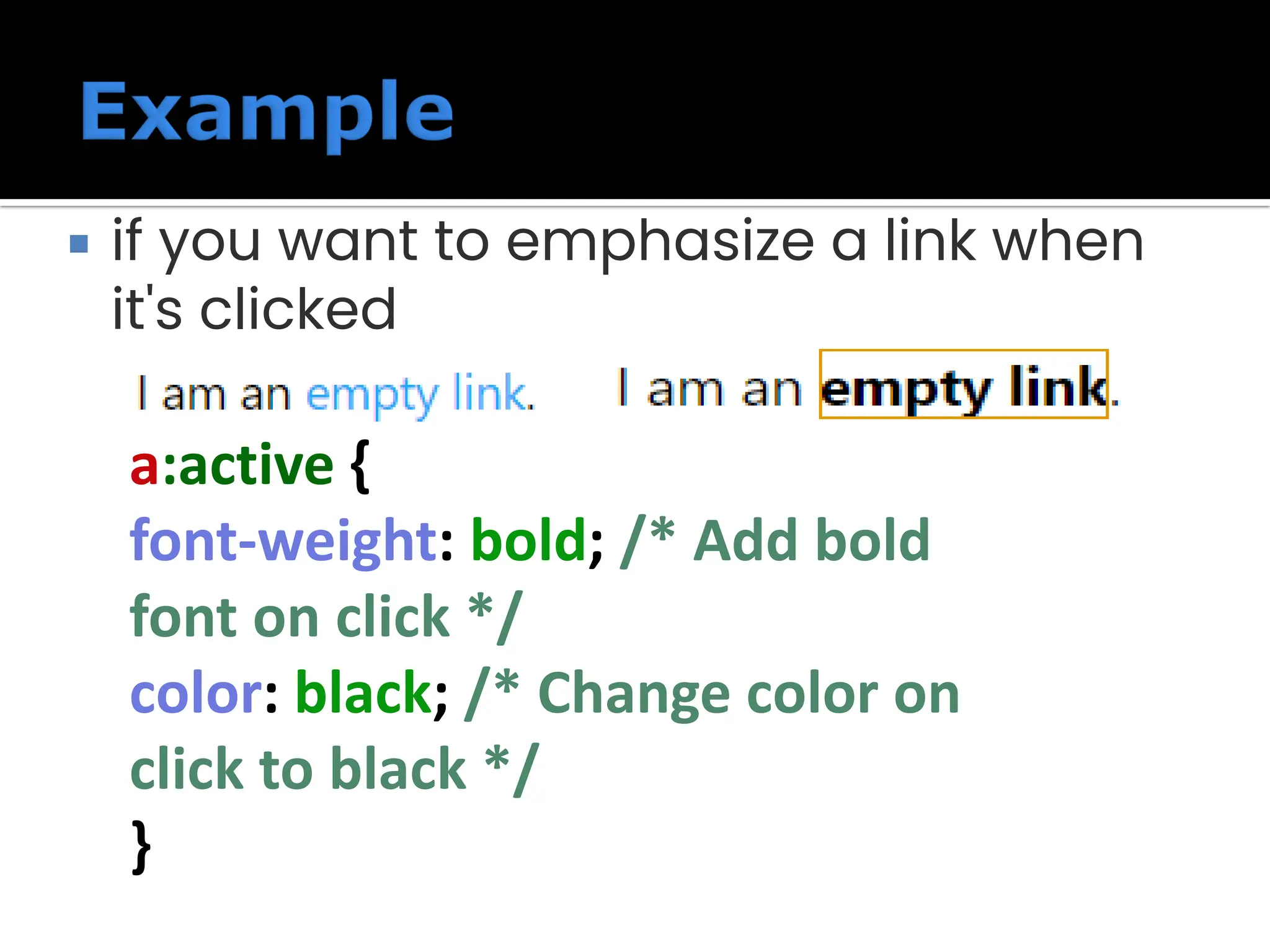  if you want to emphasize a link when it's clicked a:active { font-weight: bold; /* Add bold font on click */ color: black; /* Change color on click to black */ } 
