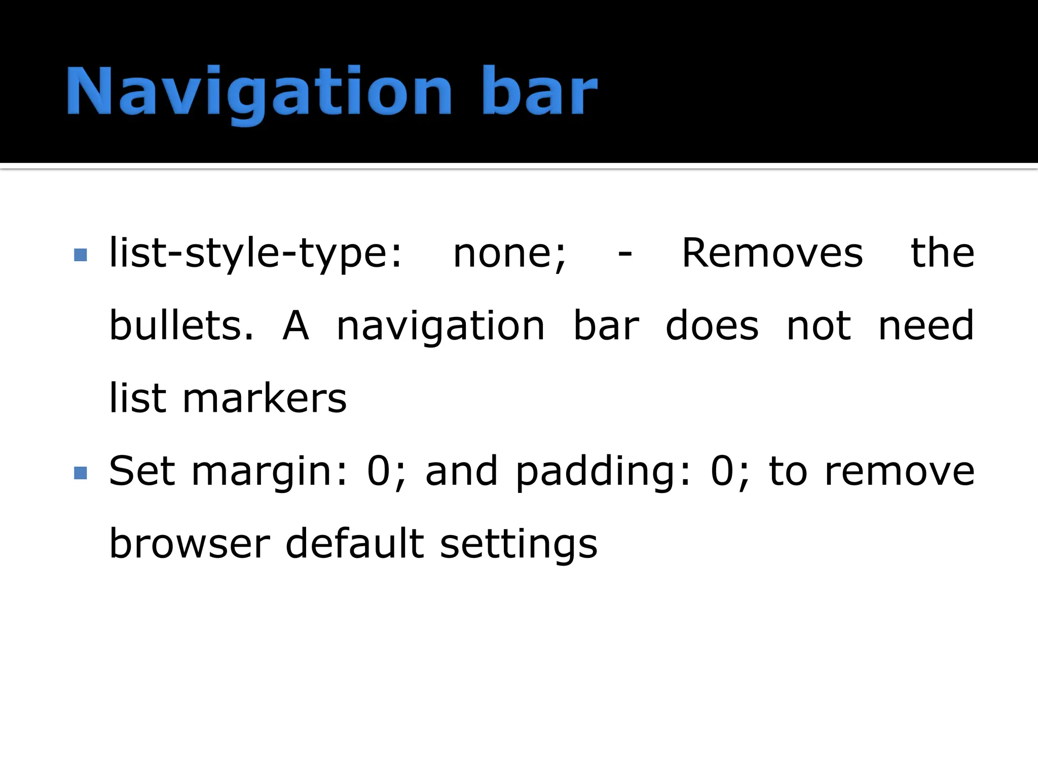  list-style-type: none; - Removes the bullets. A navigation bar does not need list markers  Set margin: 0; and padding: 0; to remove browser default settings 