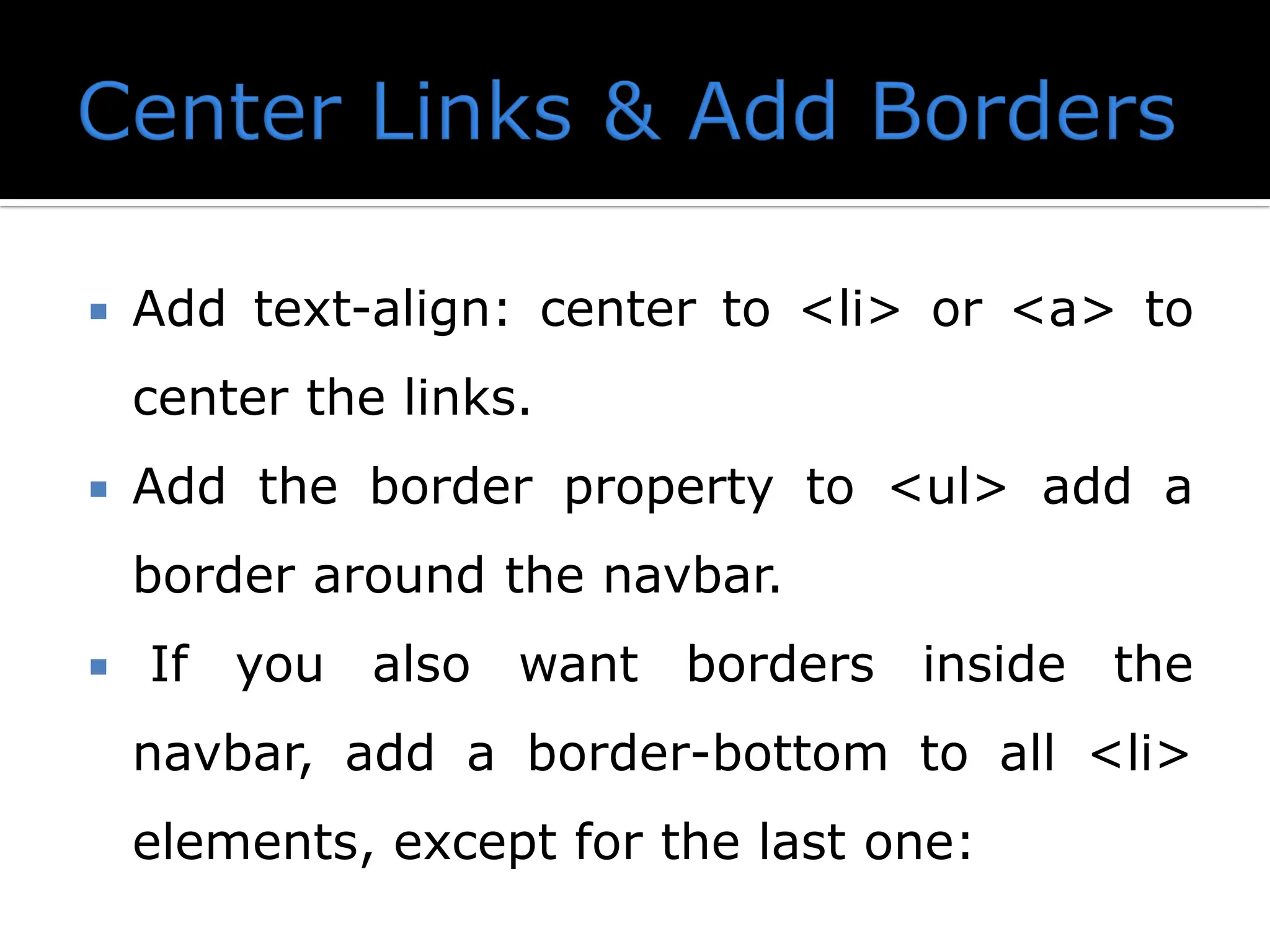 Add text-align: center to <li> or <a> to center the links.  Add the border property to <ul> add a border around the navbar.  If you also want borders inside the navbar, add a border-bottom to all <li> elements, except for the last one: 