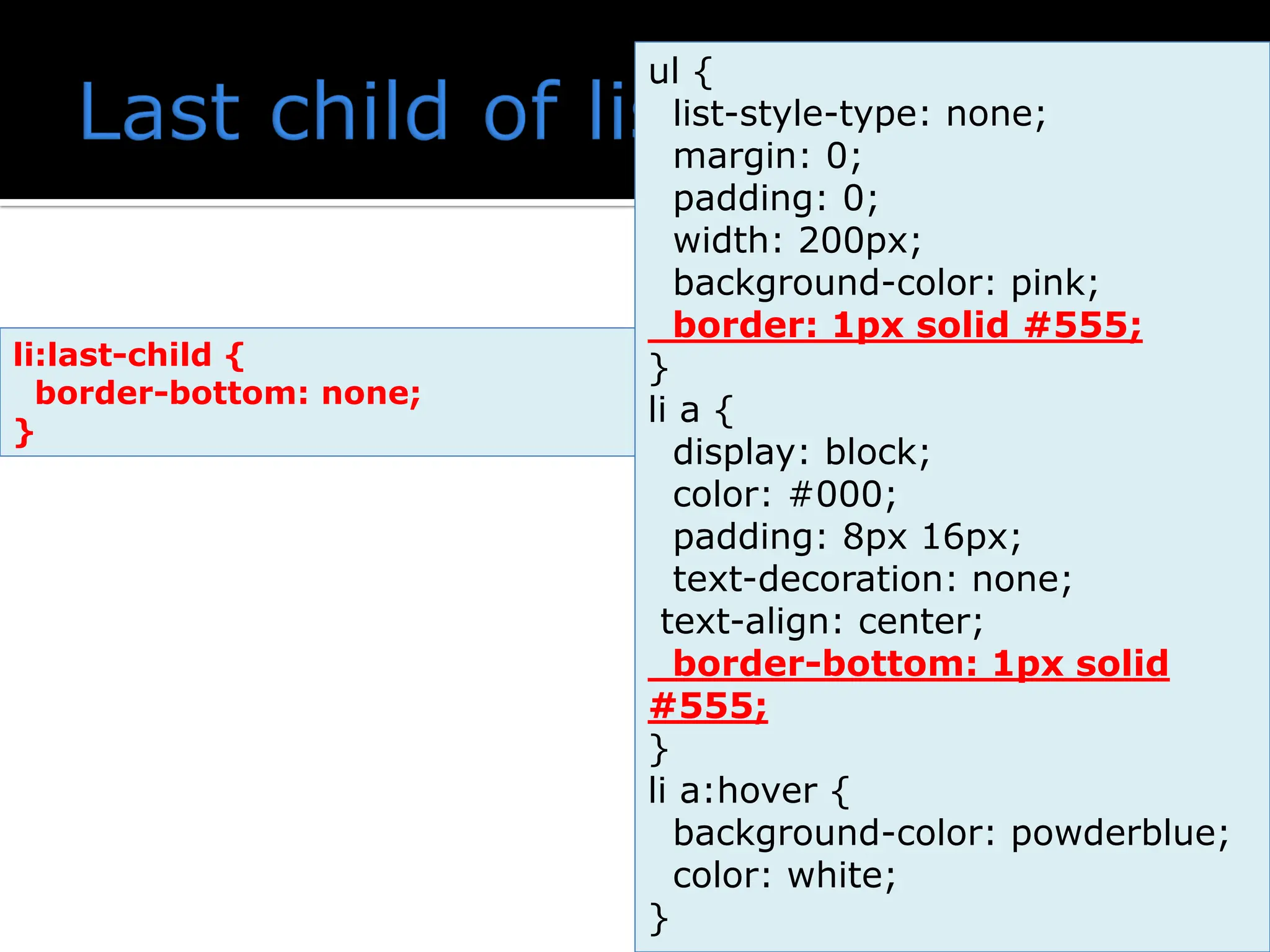 ul { list-style-type: none; margin: 0; padding: 0; width: 200px; background-color: pink; border: 1px solid #555; } li a { display: block; color: #000; padding: 8px 16px; text-decoration: none; text-align: center; border-bottom: 1px solid #555; } li a:hover { background-color: powderblue; color: white; } li:last-child { border-bottom: none; } 