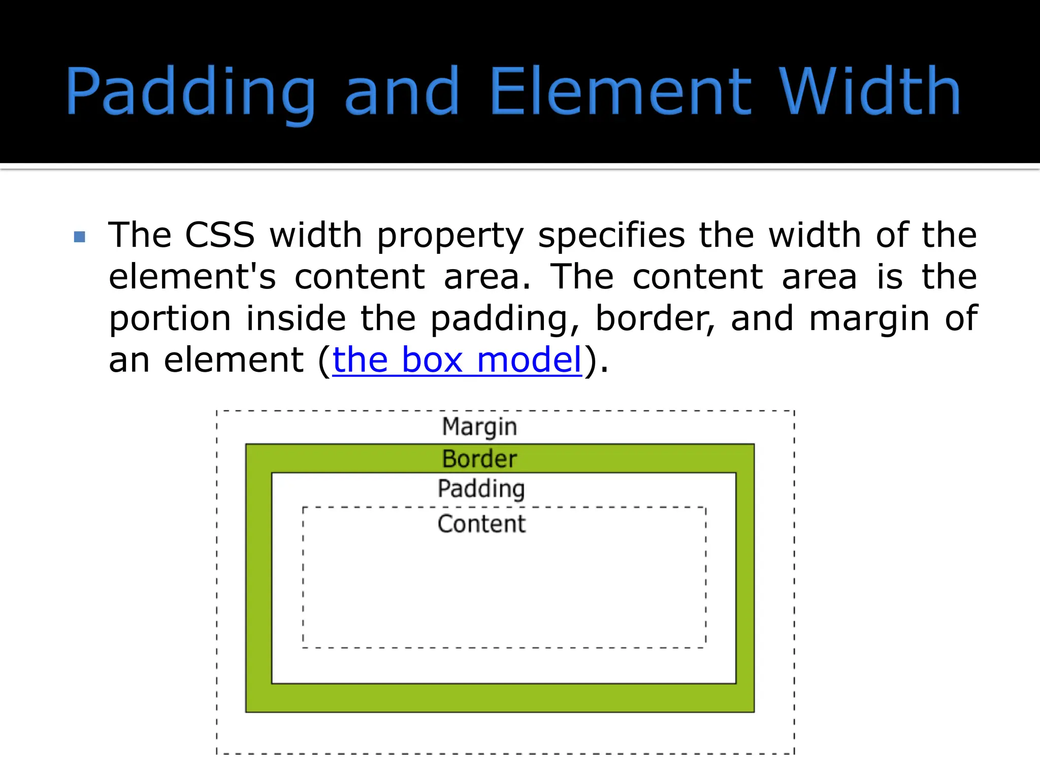  The CSS width property specifies the width of the element's content area. The content area is the portion inside the padding, border, and margin of an element (the box model). 