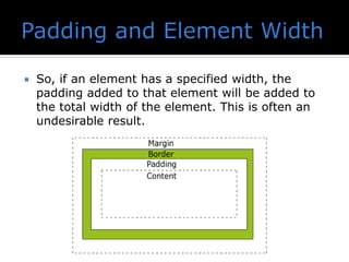  So, if an element has a specified width, the
padding added to that element will be added to
the total width of the element. This is often an
undesirable result.
 