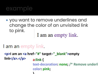  you want to remove underlines and
change the color of an unvisited link
to pink.
<p>I am an <a href="#" target="_blank">empty
link</a>.</p> a:link {
text-decoration: none; /* Remove underli
color: pink;
 