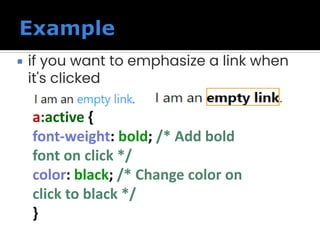  if you want to emphasize a link when
it's clicked
a:active {
font-weight: bold; /* Add bold
font on click */
color: black; /* Change color on
click to black */
}
 